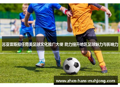 苏亚雷斯担任南美足球文化推广大使 助力提升地区足球魅力与影响力