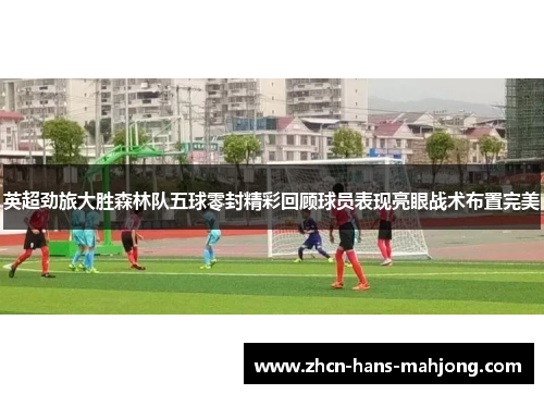 英超劲旅大胜森林队五球零封精彩回顾球员表现亮眼战术布置完美