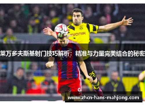 莱万多夫斯基射门技巧解析：精准与力量完美结合的秘密