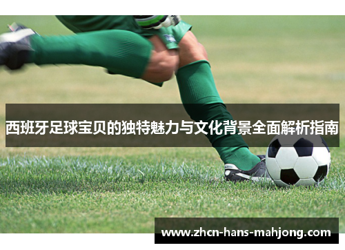 西班牙足球宝贝的独特魅力与文化背景全面解析指南