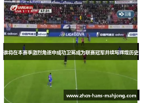 谁将在本赛季激烈角逐中成功卫冕成为联赛冠军并续写辉煌历史