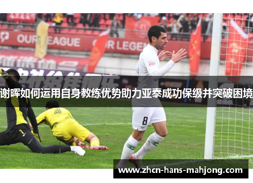 谢晖如何运用自身教练优势助力亚泰成功保级并突破困境