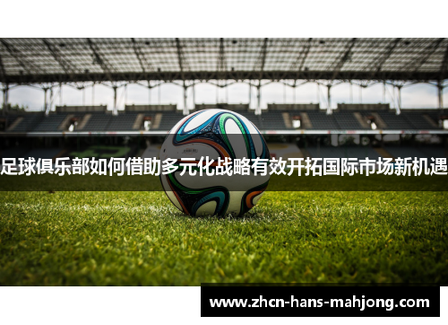 足球俱乐部如何借助多元化战略有效开拓国际市场新机遇