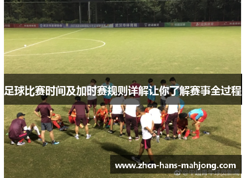 足球比赛时间及加时赛规则详解让你了解赛事全过程