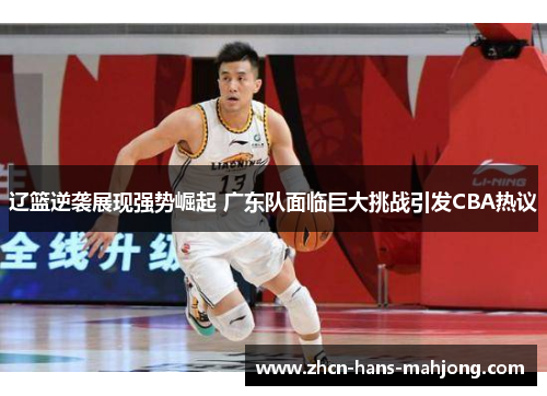 辽篮逆袭展现强势崛起 广东队面临巨大挑战引发CBA热议