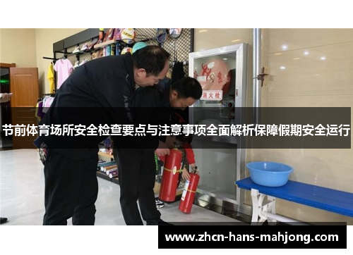 节前体育场所安全检查要点与注意事项全面解析保障假期安全运行