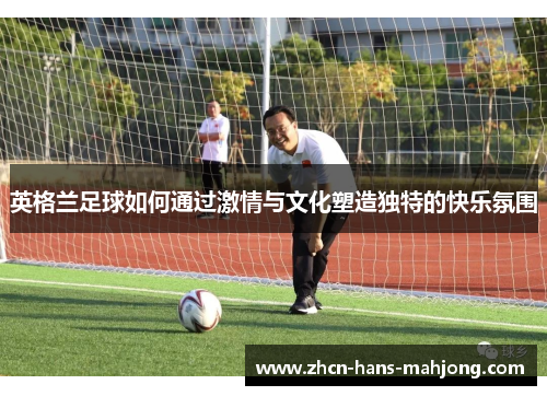 英格兰足球如何通过激情与文化塑造独特的快乐氛围