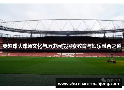 英超球队球场文化与历史展览探索教育与娱乐融合之道