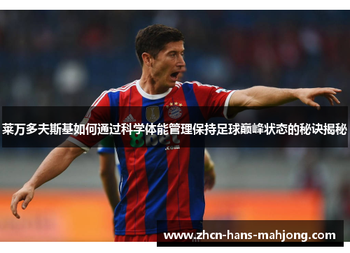 莱万多夫斯基如何通过科学体能管理保持足球巅峰状态的秘诀揭秘