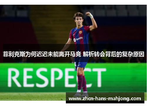 菲利克斯为何迟迟未能离开马竞 解析转会背后的复杂原因