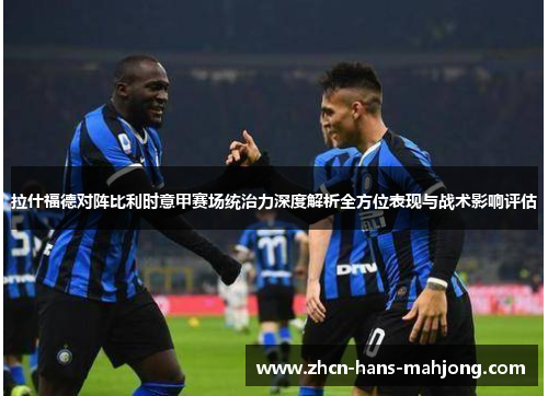 拉什福德对阵比利时意甲赛场统治力深度解析全方位表现与战术影响评估