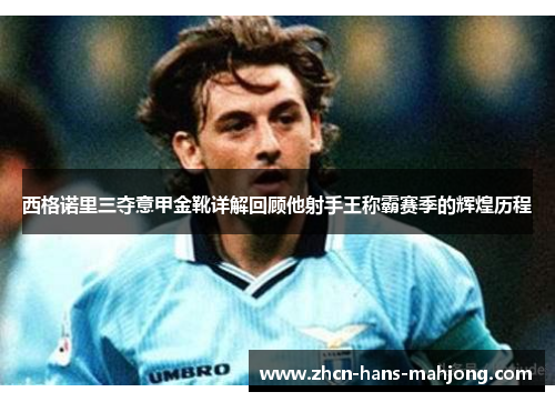 西格诺里三夺意甲金靴详解回顾他射手王称霸赛季的辉煌历程