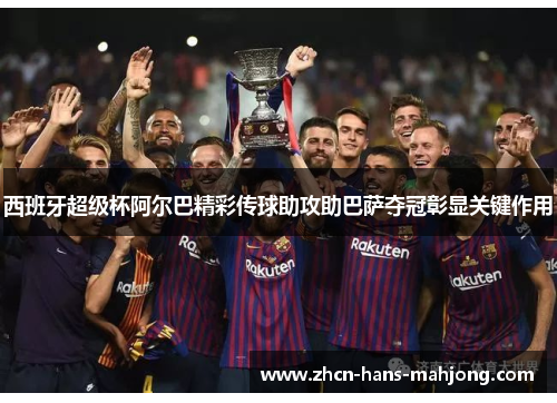 西班牙超级杯阿尔巴精彩传球助攻助巴萨夺冠彰显关键作用