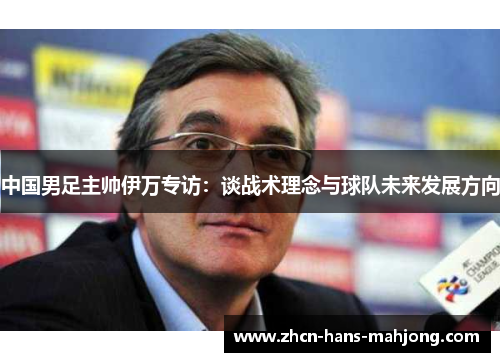 中国男足主帅伊万专访：谈战术理念与球队未来发展方向