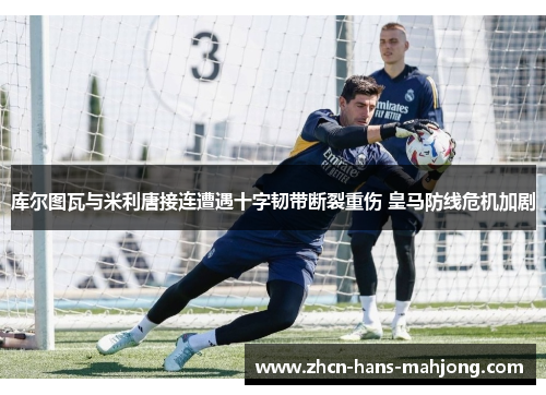 库尔图瓦与米利唐接连遭遇十字韧带断裂重伤 皇马防线危机加剧
