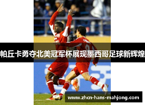 帕丘卡勇夺北美冠军杯展现墨西哥足球新辉煌
