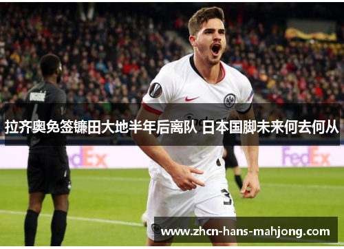 拉齐奥免签镰田大地半年后离队 日本国脚未来何去何从