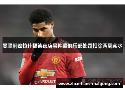 曼联前锋拉什福德夜店事件遭俱乐部处罚扣除两周薪水