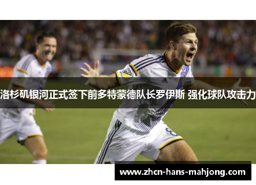 洛杉矶银河正式签下前多特蒙德队长罗伊斯 强化球队攻击力