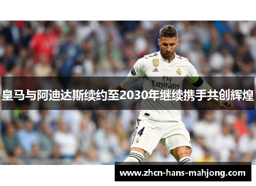 皇马与阿迪达斯续约至2030年继续携手共创辉煌