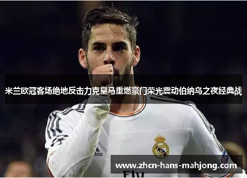 米兰欧冠客场绝地反击力克皇马重燃豪门荣光震动伯纳乌之夜经典战