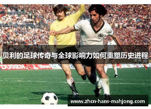 贝利的足球传奇与全球影响力如何重塑历史进程