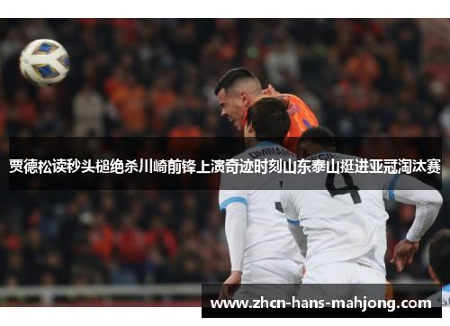 贾德松读秒头槌绝杀川崎前锋上演奇迹时刻山东泰山挺进亚冠淘汰赛