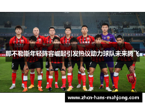 那不勒斯年轻阵容崛起引发热议助力球队未来腾飞